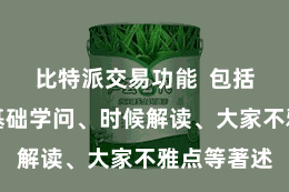 比特派交易功能  包括比特币的基础学问、时候解读、大家不雅点等著述
